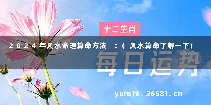 2024年风水命理算命方法 :(风水算命了解一下)